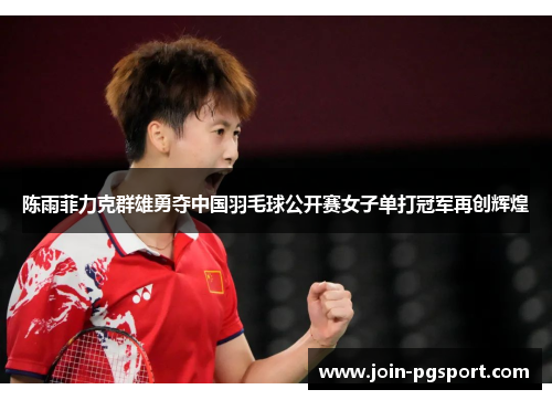 陈雨菲力克群雄勇夺中国羽毛球公开赛女子单打冠军再创辉煌