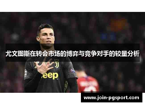 尤文图斯在转会市场的博弈与竞争对手的较量分析