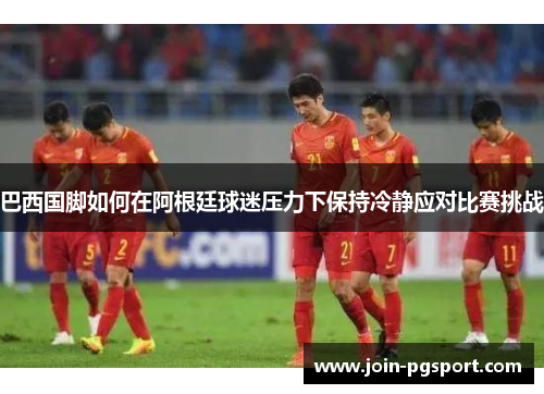 巴西国脚如何在阿根廷球迷压力下保持冷静应对比赛挑战