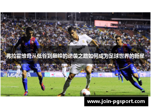 弗拉霍维奇从低谷到巅峰的逆袭之路如何成为足球世界的新星