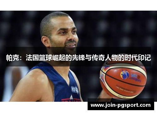 帕克：法国篮球崛起的先锋与传奇人物的时代印记