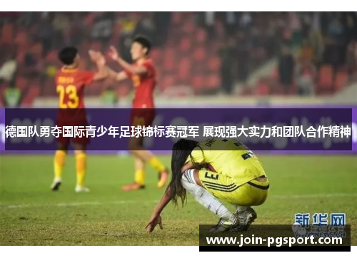 德国队勇夺国际青少年足球锦标赛冠军 展现强大实力和团队合作精神