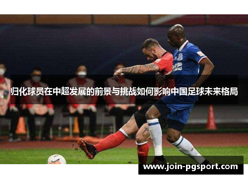 归化球员在中超发展的前景与挑战如何影响中国足球未来格局