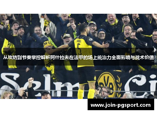 从攻防到节奏掌控解析阿什拉夫在法甲的场上统治力全面影响与战术价值