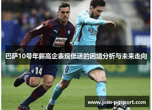 巴萨10号年薪高企表现低迷的困境分析与未来走向 巴萨10号年薪高企表现低迷的困境分析与未来走向