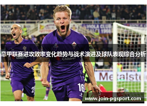 意甲联赛进攻效率变化趋势与战术演进及球队表现综合分析 意甲联赛进攻效率变化趋势与战术演进及球队表现综合分析