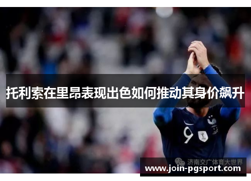 托利索在里昂表现出色如何推动其身价飙升