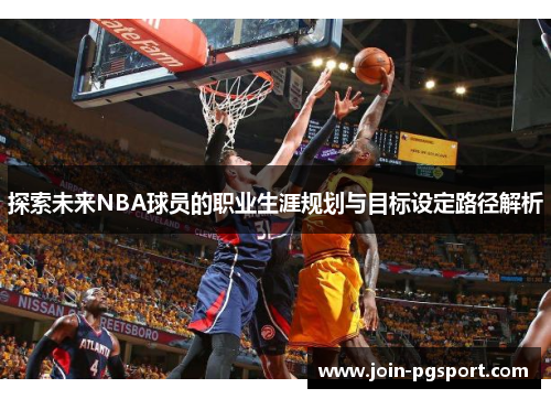 探索未来NBA球员的职业生涯规划与目标设定路径解析 探索未来NBA球员的职业生涯规划与目标设定路径解析