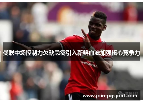 曼联中场控制力欠缺急需引入新鲜血液加强核心竞争力