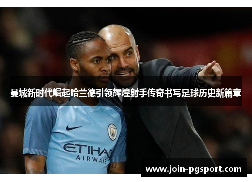 曼城新时代崛起哈兰德引领辉煌射手传奇书写足球历史新篇章