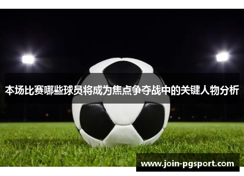 本场比赛哪些球员将成为焦点争夺战中的关键人物分析