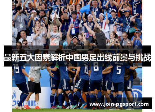 最新五大因素解析中国男足出线前景与挑战
