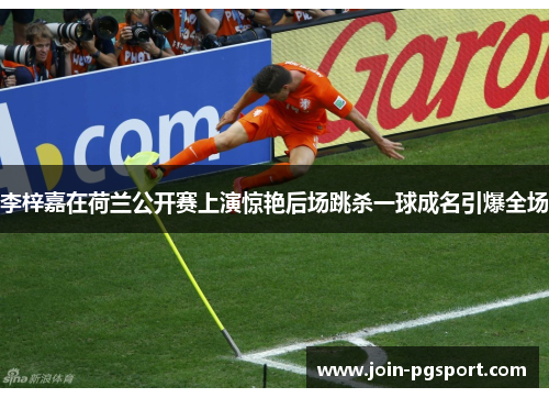 李梓嘉在荷兰公开赛上演惊艳后场跳杀一球成名引爆全场