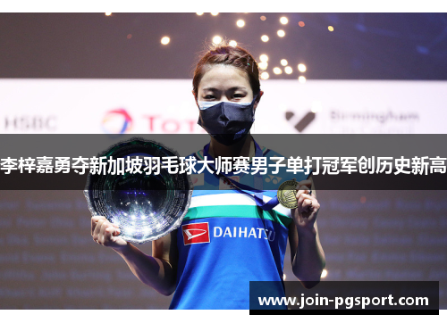 李梓嘉勇夺新加坡羽毛球大师赛男子单打冠军创历史新高