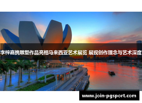 李梓嘉携雕塑作品亮相马来西亚艺术展览 展现创作理念与艺术深度 李梓嘉携雕塑作品亮相马来西亚艺术展览 展现创作理念与艺术深度