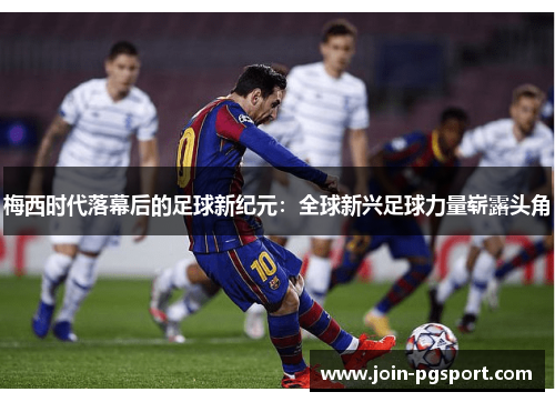梅西时代落幕后的足球新纪元：全球新兴足球力量崭露头角