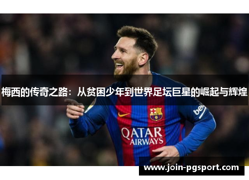 梅西的传奇之路:从贫困少年到世界足坛巨星的崛起与辉煌 梅西的传奇之路:从贫困少年到世界足坛巨星的崛起与辉煌