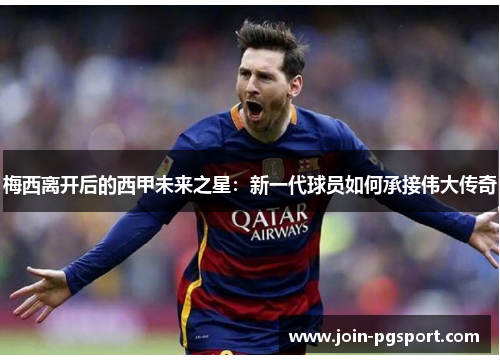 梅西离开后的西甲未来之星：新一代球员如何承接伟大传奇