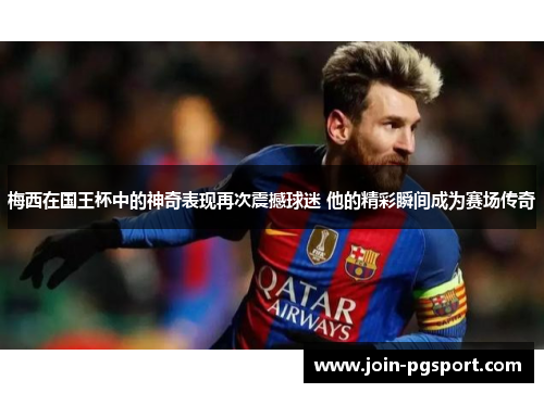 梅西在国王杯中的神奇表现再次震撼球迷 他的精彩瞬间成为赛场传奇
