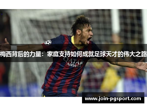 梅西背后的力量：家庭支持如何成就足球天才的伟大之路