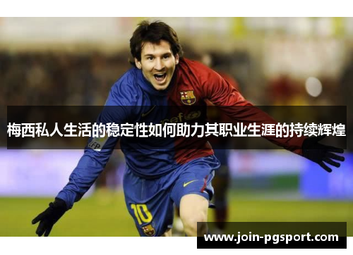 梅西私人生活的稳定性如何助力其职业生涯的持续辉煌 梅西私人生活的稳定性如何助力其职业生涯的持续辉煌