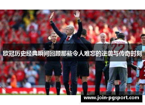 欧冠历史经典瞬间回顾那些令人难忘的逆袭与传奇时刻
