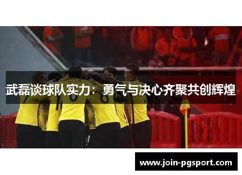 武磊谈球队实力：勇气与决心齐聚共创辉煌
