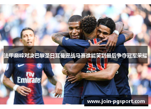 法甲巅峰对决巴黎圣日耳曼迎战马赛谁能笑到最后争夺冠军荣耀
