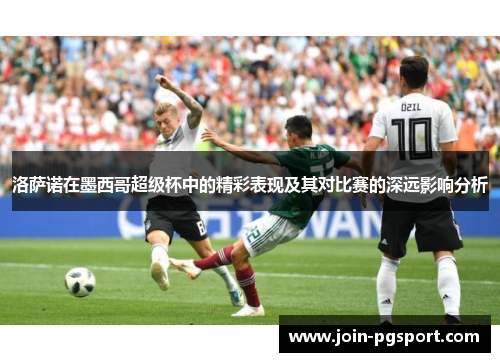 洛萨诺在墨西哥超级杯中的精彩表现及其对比赛的深远影响分析