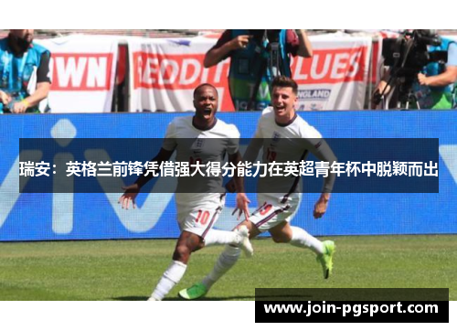 瑞安：英格兰前锋凭借强大得分能力在英超青年杯中脱颖而出